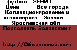 1.1) футбол : ЗЕНИТ № 144 › Цена ­ 499 - Все города Коллекционирование и антиквариат » Значки   . Ярославская обл.,Переславль-Залесский г.